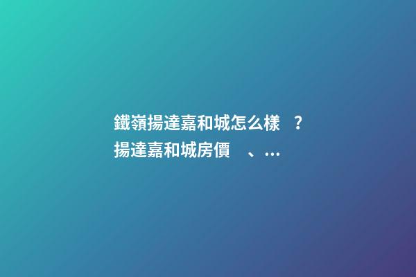 鐵嶺揚達嘉和城怎么樣？揚達嘉和城房價、戶型圖、周邊配套樓盤分析